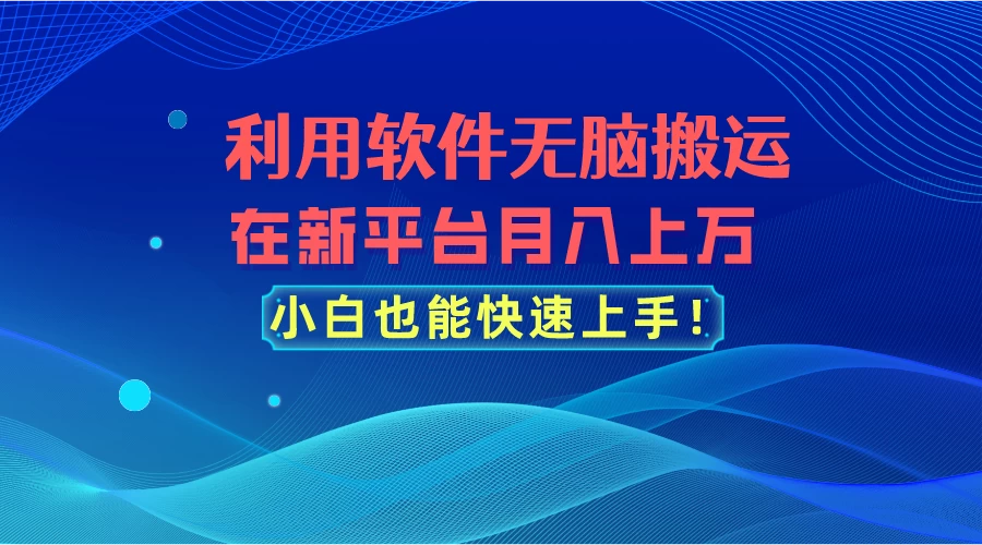 利用软件无脑搬运，在新平台月入上万，小白也能快速上手 - 网创智汇
