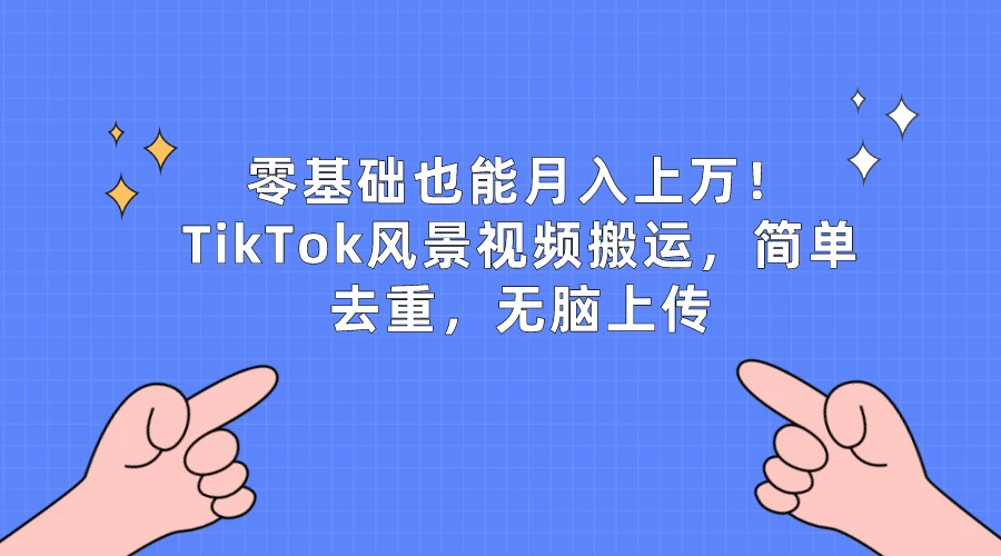 零基础也能月入上万！TikTok风景视频搬运，简单去重，无脑上传 - 网创智汇