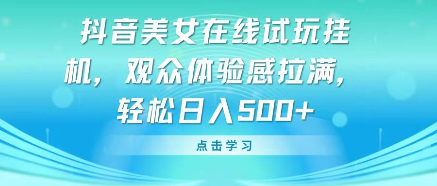 抖音美女在线试玩挂机，观众体验感拉满，轻松日入500+ - 网创智汇