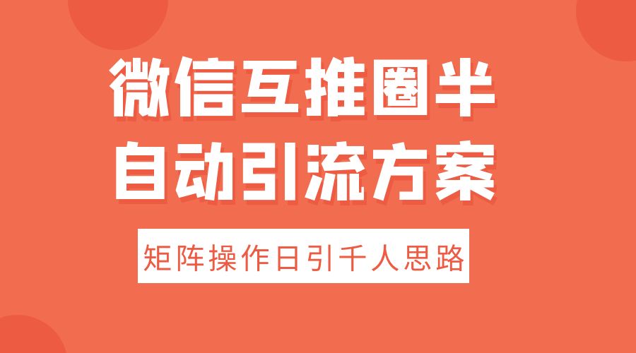 微信互推圈半自动引流方案，矩阵操作日引千人思路 - 网创智汇