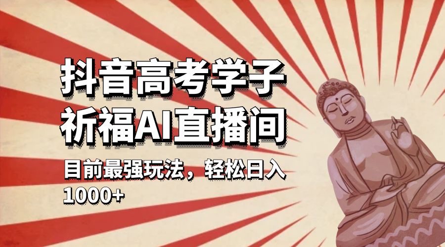 抖音高考学子祈福 AI 直播间：目前最强玩法，轻松日入 1000+ - 网创智汇