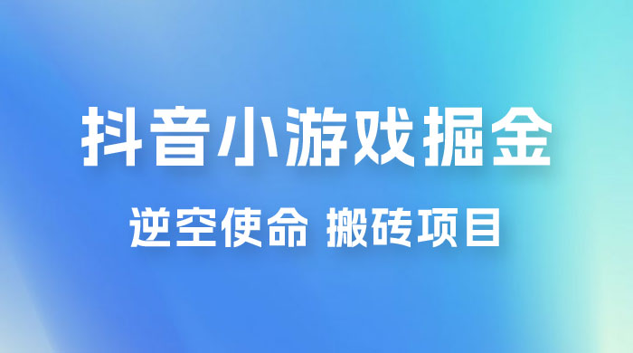 抖音小游戏掘金，逆空使命，复制粘贴的项目，最高日入 4000+，一部手机即可上手 - 网创智汇