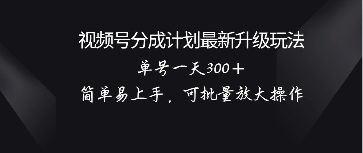 视频号分成计划升级玩法，单号一天300＋简单易上手，可批量放大操作 - 网创智汇