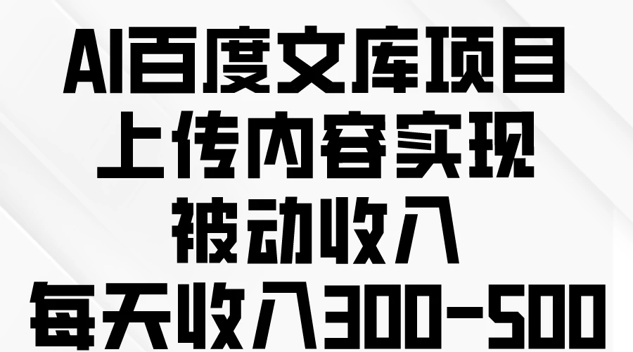 AI百度文库项目，上传内容实现被动收入，每天收入300-500 - 网创智汇