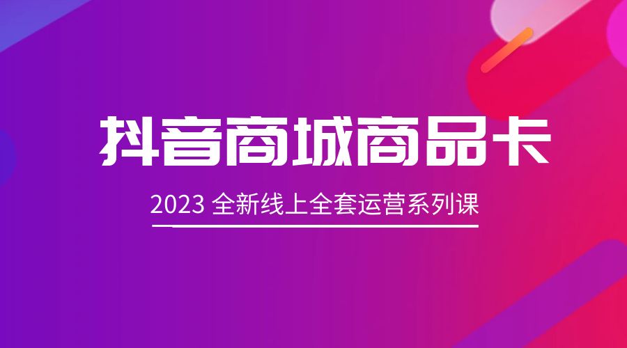 抖音商城商品卡：2023 全新线上全套运营系列课 - 网创智汇
