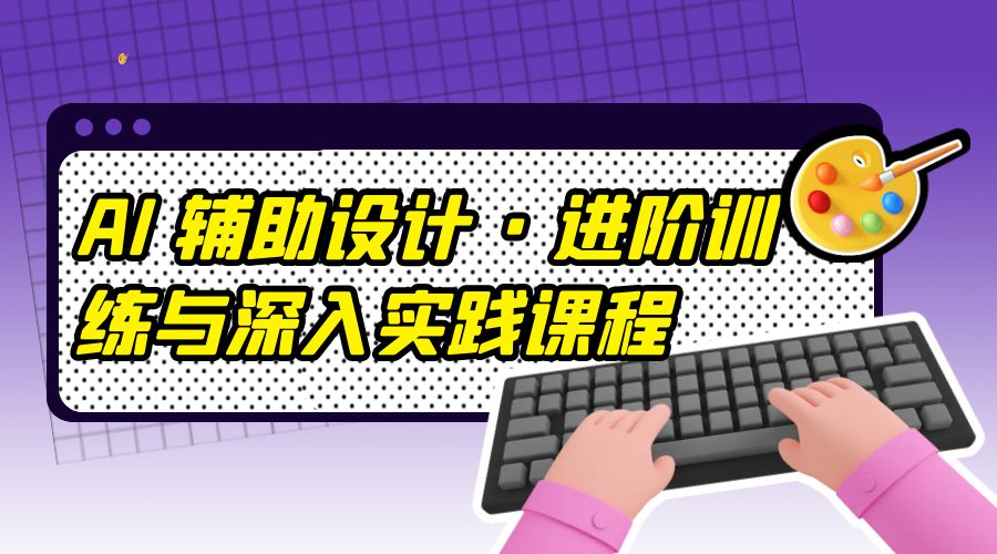 AI 辅助设计 · 进阶训练与深入实践课程：利用人工智能辅助设计创作 - 网创智汇