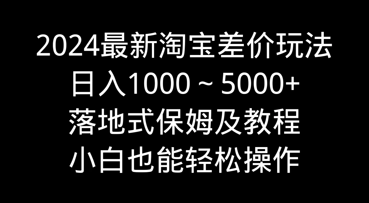 2024最新淘宝差价玩法，日入1000～5000+落地式保姆及教程 小白也能轻松操作 - 网创智汇