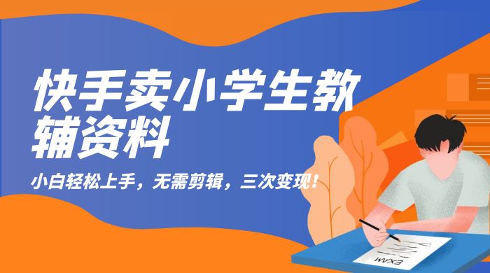 快手卖小学生教辅资料：小白轻松上手，无需剪辑，三次变现！ - 网创智汇