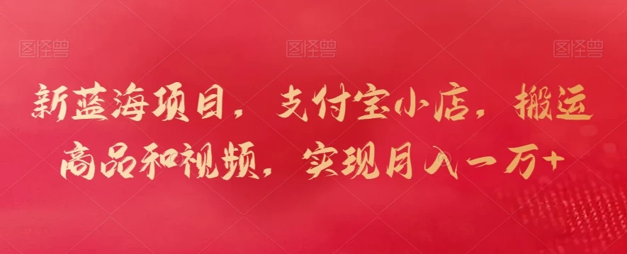新蓝海项目，支付宝小店，搬运商品和视频，实现月入一万+ - 网创智汇