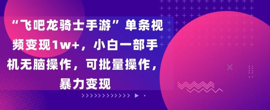 “飞吧龙骑士手游”单条视频变现1w+，小白一部手机无脑操作，可批量操作，暴力变现 - 网创智汇