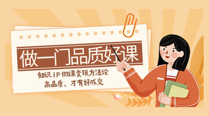 如何做一门·品质好课，知识 IP 做课变现方法论，高品质，才有好成交（11节） - 网创智汇