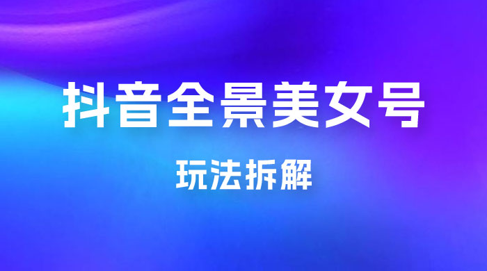 抖音全景 3D 美女号玩法拆解，纯虚拟资源玩法，完全 0 成本，超级蓝海（附带资料） - 网创智汇