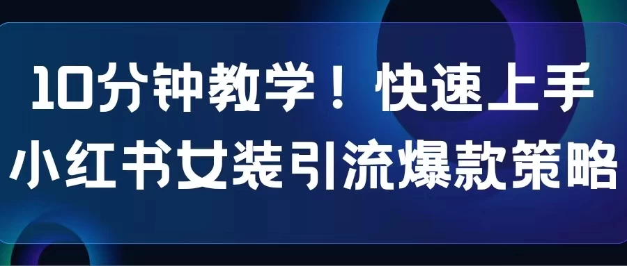 10分钟教学!快速上手小红书女装引流爆款策略,解锁互联网新技能 - 网创智汇