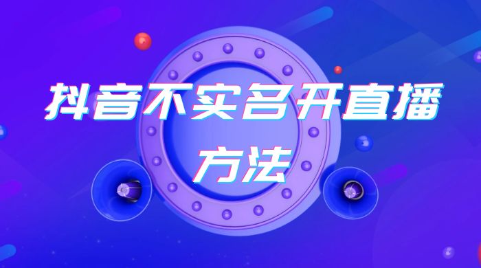 抖音不实名开直播方法 抖音怎么不实名开直播 - 网创智汇