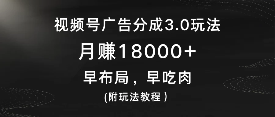 视频号广告分成3.0玩法，月赚18000+，早布局，早吃肉，(附玩法教程） - 网创智汇