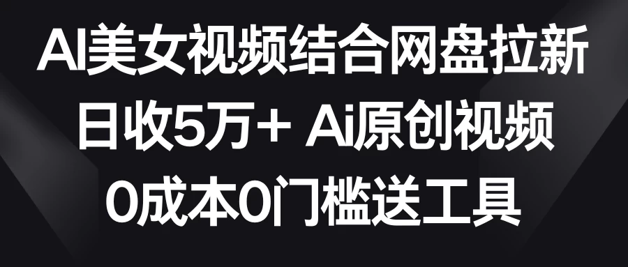 AI美女视频结合网盘拉新，日收5万+ 两分钟一条Ai原创视频，0成本0门槛送工具 - 网创智汇