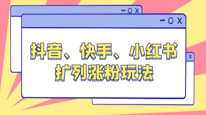 抖音、快手、小红书扩列涨粉玩法：保姆级教程，亲测有效 - 网创智汇