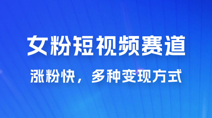 女性粉丝领域短视频赛道，操作简单只靠搬运，涨粉快，多种变现方式 - 网创智汇
