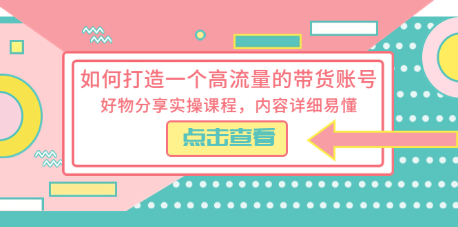 如何打造一个高流量的带货账号：好物分享实操课程，内容详细易懂 - 网创智汇