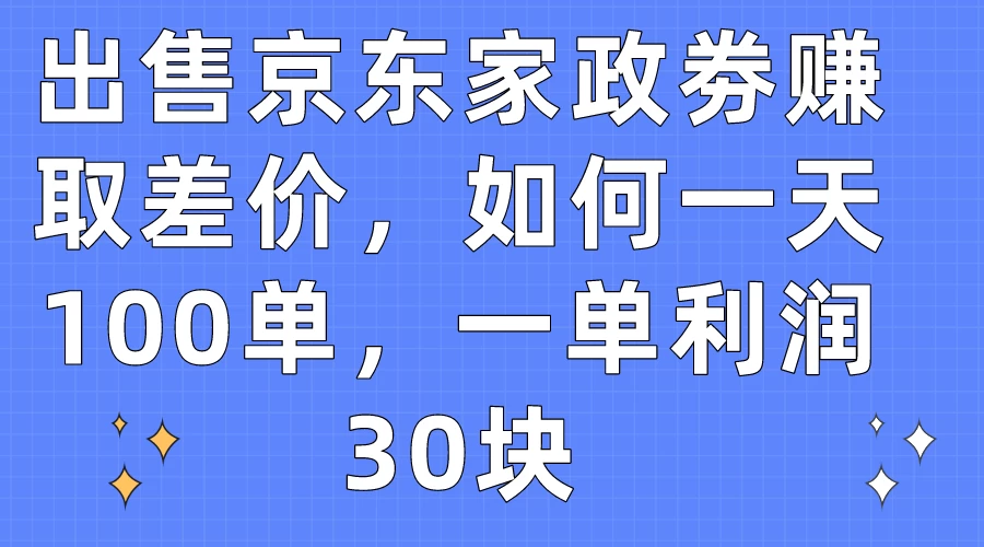 出售京东家政劵赚取差价，如何一天100单，一单利润30块 - 网创智汇