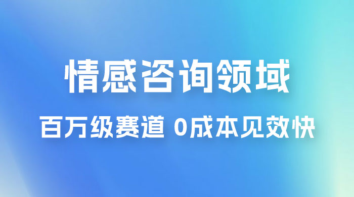 情感咨询领域，百万级赛道，0 成本见效快，小白操作单日也能变现1000+ - 网创智汇