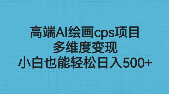 高端 AI 绘画 CPS 项目：多维度变现，小白也能轻松变现 - 网创智汇