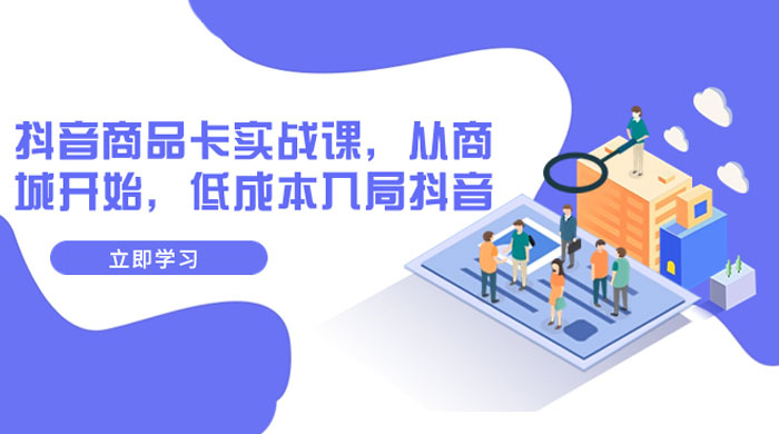 抖音商品卡实战课，从商城开始，低成本入局抖音（共 13 节课） - 网创智汇