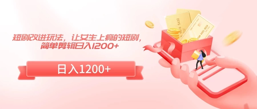 短剧改进玩法，让女生上瘾的短剧，简单剪辑日入1200+ - 网创智汇