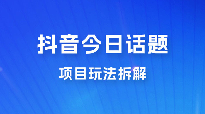 抖音“今日话题”保姆级玩法拆解，抖音很火爆的玩法，六种变现方式助你快速拿到结果 - 网创智汇