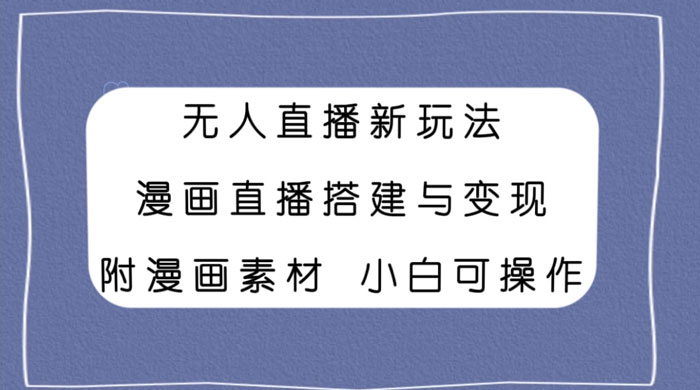 无人直播新玩法，漫画直播搭建与变现，附漫画素材小白也可操作 - 网创智汇