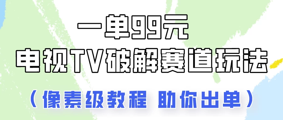 一单99，电视TV破解赛道玩法，像素级教程助你出单！ - 网创智汇