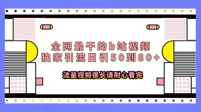 全网最干的 B 站视频独家引流，日引 50~80+ 流量 - 网创智汇