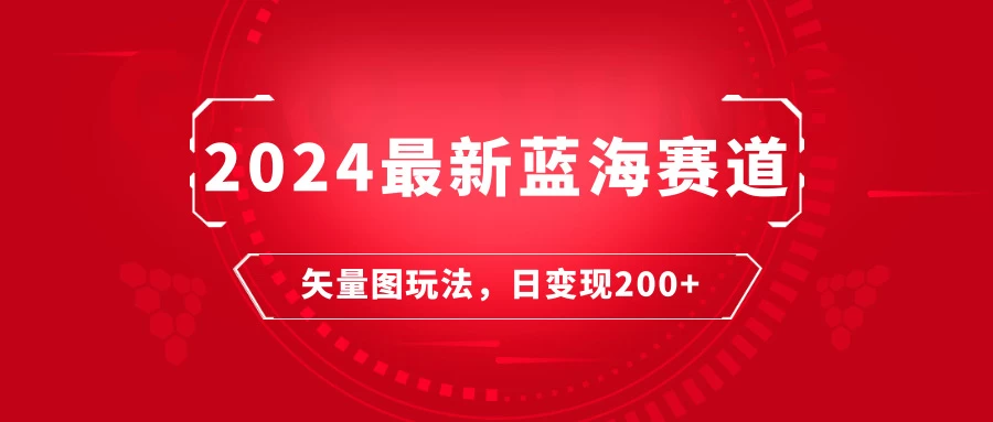 2024年最新蓝海赛道：矢量图快速起号玩法，每天一小时，日变现200+ - 网创智汇