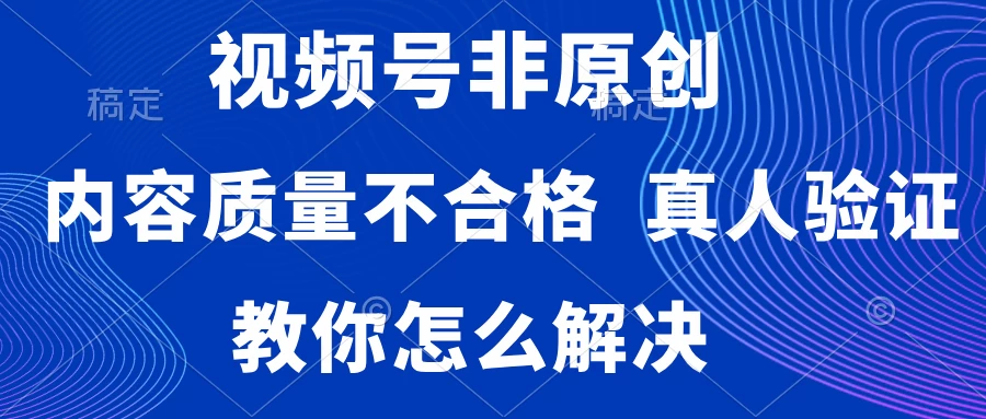 视频号非原创，内容质量不合格，需要真人验证，教你怎么解决 - 网创智汇