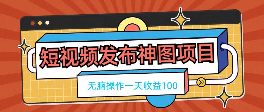 短视频发布神图项目，无脑操作，一天收益100 - 网创智汇