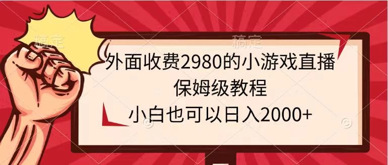 外面收费2980的小游戏直播保姆级教程，小白也可以日入2000+ - 网创智汇