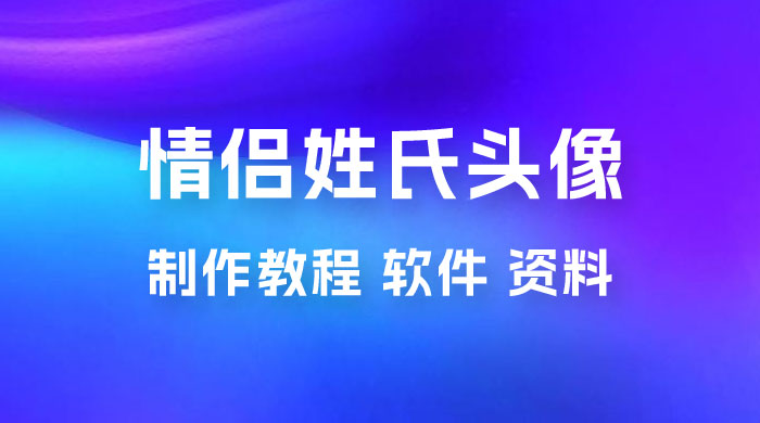 价值 500 多的情侣姓氏谐音梗项目，情侣姓氏头像制作教程，多种变现渠道（附软件+ 15G 资料） - 网创智汇