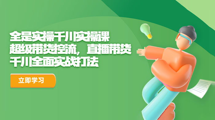 全是实操千川实操课：超级带货控流，直播带货，千川全面实战打法 - 网创智汇