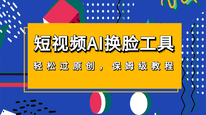 短视频 AI 换脸工具，轻松过原创，保姆级别 AI 换脸教程 - 网创智汇