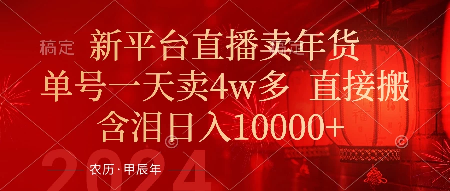 年末红利来了，新平台直播卖年货，单号一天卖4w多，话术场景直接搬，含泪日入10000+ - 网创智汇