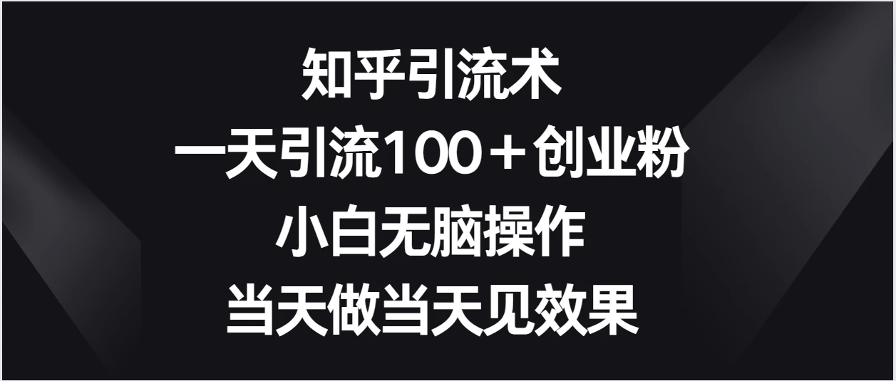 知乎引流术，一天引流100＋创业粉，小白无脑操作，当天做当天见效果 - 网创智汇