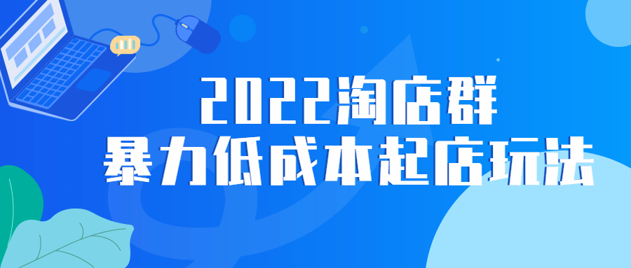 2022 淘店群暴力低成本起店玩法 2022 淘店群暴力低成本起店玩法