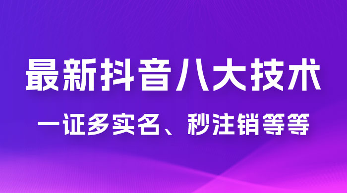 2023 年最新抖音八大技术：一证多实名、秒注销、断抖破投流、永久捞证、钱包注销、跳人脸识别、蓝 V 多实 - 网创智汇