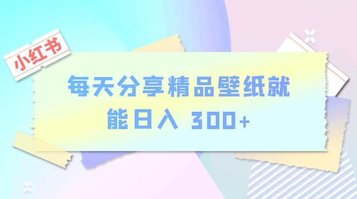 小红书最新玩法，每天分享精品壁纸就能日入 300+，保姆级教学 - 网创智汇