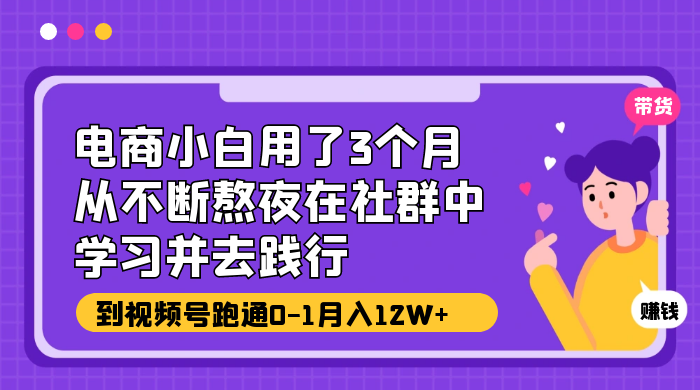 电商小白用了 3 个月，从不断熬夜在社群中学习并去践行，到视频号跑通 0-1 月入 12W+ - 网创智汇