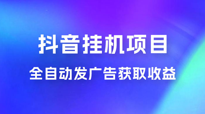 抖音挂机项目，全自动发广告获取收益，全程不需要参与，坐等收益，一天 1~500 不等 - 网创智汇
