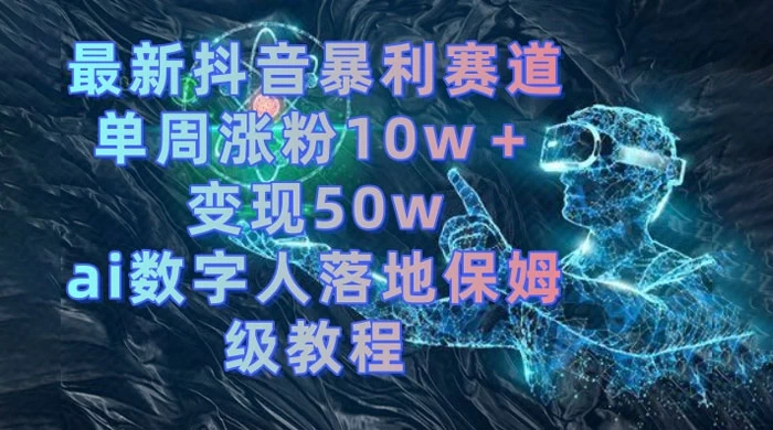 最新抖音暴利赛道，单周涨粉 10w+ 变现 50w 的 AI 数字人落地保姆级教程 - 网创智汇