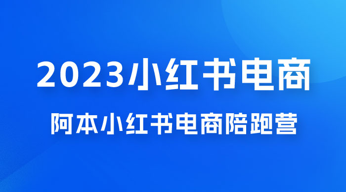 2023 阿本小红书电商陪跑营 4.0，保姆级教程，新手也可月入 3W+ - 网创智汇