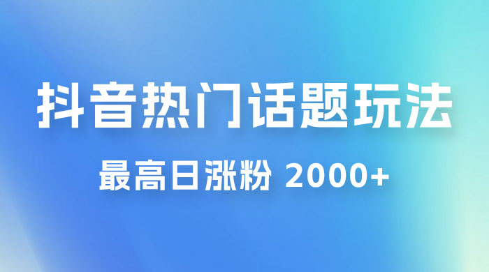 抖音热门话题玩法 2.0 ，最高日涨粉 2000+ - 网创智汇