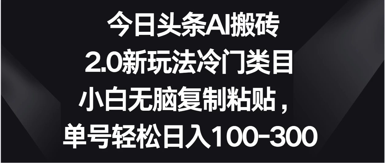 今日头条AI搬砖新玩法，冷门类目小白无脑复制粘贴，单号轻松日入100-300 - 网创智汇